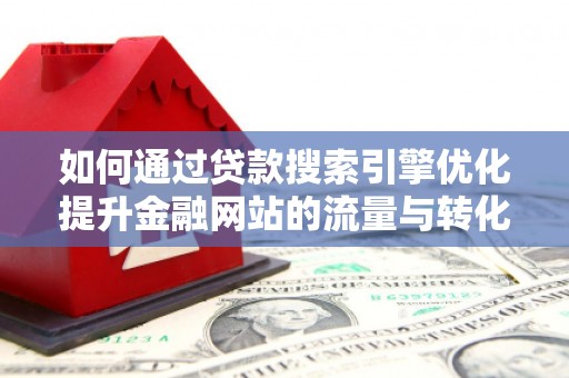 澧县如何通过贷款搜索引擎优化提升金融网站的流量与转化率