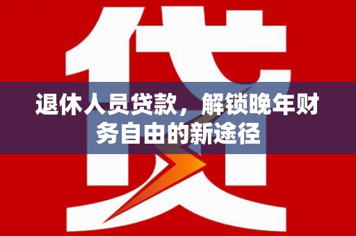澧县退休人员贷款，解锁晚年财务自由的新途径
