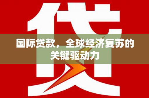 澧县国际贷款，全球经济复苏的关键驱动力