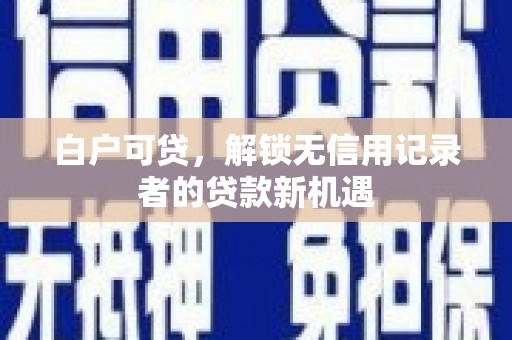 澧县白户可贷，解锁无信用记录者的贷款新机遇