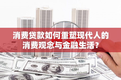 澧县消费贷款如何重塑现代人的消费观念与金融生活？
