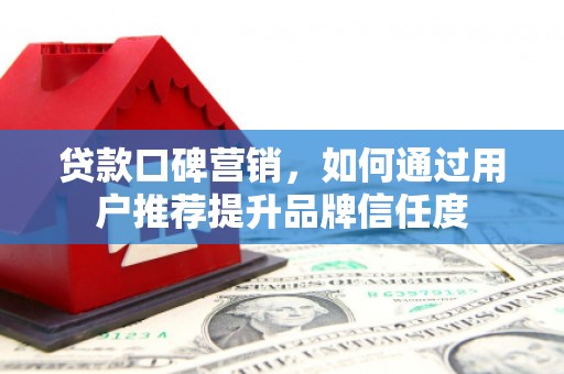 澧县贷款口碑营销，如何通过用户推荐提升品牌信任度
