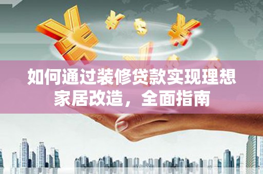 澧县如何通过装修贷款实现理想家居改造，全面指南
