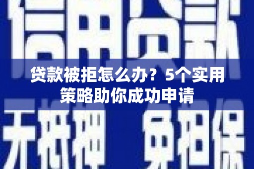 澧县贷款被拒怎么办？5个实用策略助你成功申请