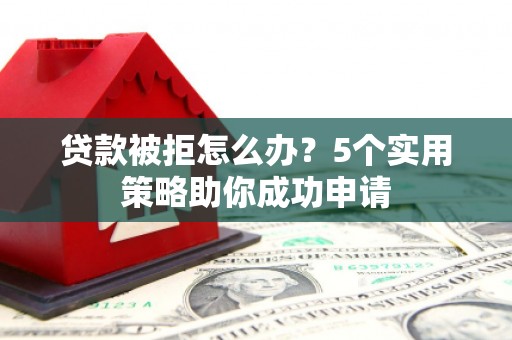 澧县贷款被拒怎么办？5个实用策略助你成功申请