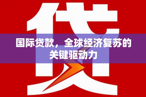 澧县国际贷款，全球经济复苏的关键驱动力