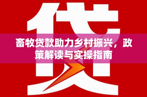 澧县畜牧贷款助力乡村振兴，政策解读与实操指南