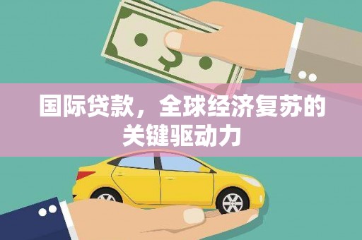 澧县国际贷款，全球经济复苏的关键驱动力
