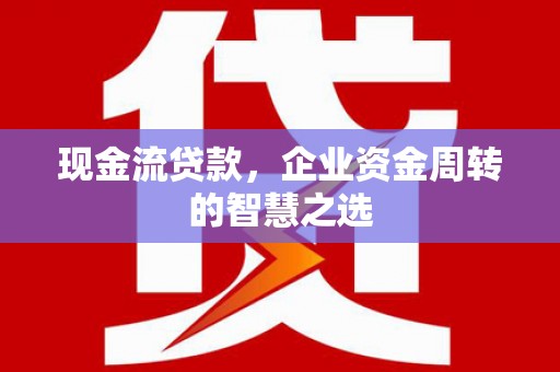 澧县现金流贷款，企业资金周转的智慧之选