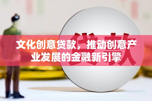 澧县文化创意贷款，推动创意产业发展的金融新引擎