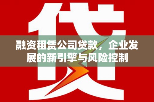 澧县融资租赁公司贷款，企业发展的新引擎与风险控制