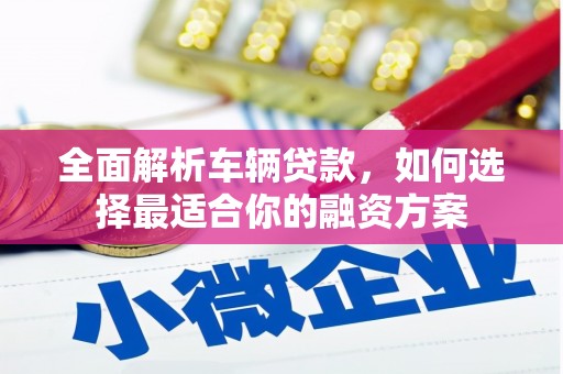 澧县全面解析车辆贷款，如何选择最适合你的融资方案