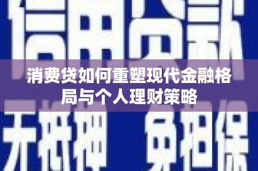 澧县消费贷如何重塑现代金融格局与个人理财策略
