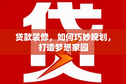 澧县贷款装修，如何巧妙规划，打造梦想家园
