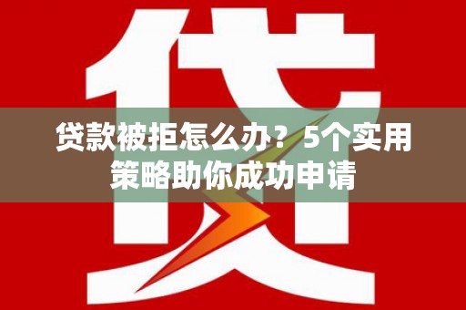 澧县贷款被拒怎么办？5个实用策略助你成功申请