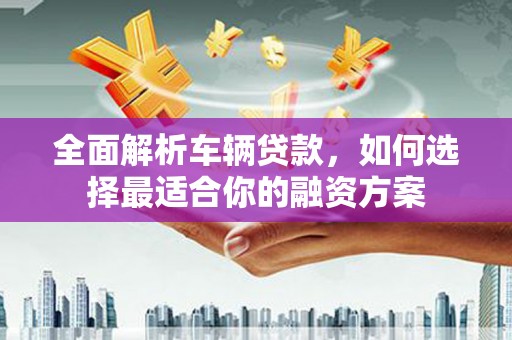 澧县全面解析车辆贷款，如何选择最适合你的融资方案