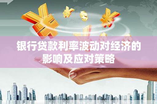 澧县银行贷款利率波动对经济的影响及应对策略