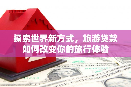 澧县探索世界新方式，旅游贷款如何改变你的旅行体验