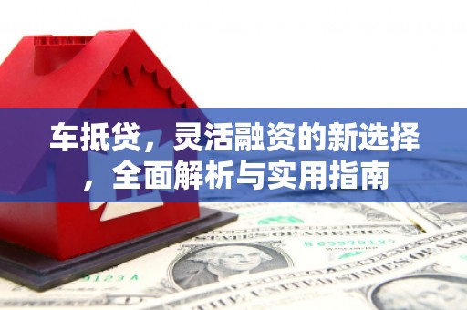 澧县车抵贷，灵活融资的新选择，全面解析与实用指南